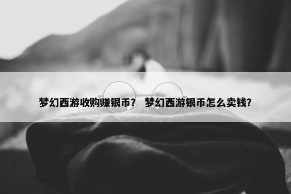 梦幻西游收购赚银币？ 梦幻西游银币怎么卖钱？