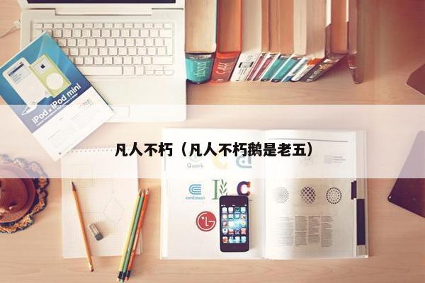 凡人不朽（凡人不朽鹅是老五）