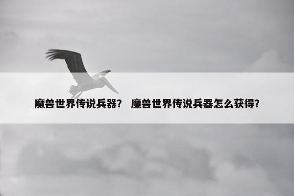 魔兽世界传说兵器？ 魔兽世界传说兵器怎么获得？