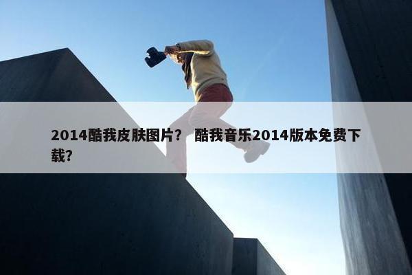 2014酷我皮肤图片？ 酷我音乐2014版本免费下载？