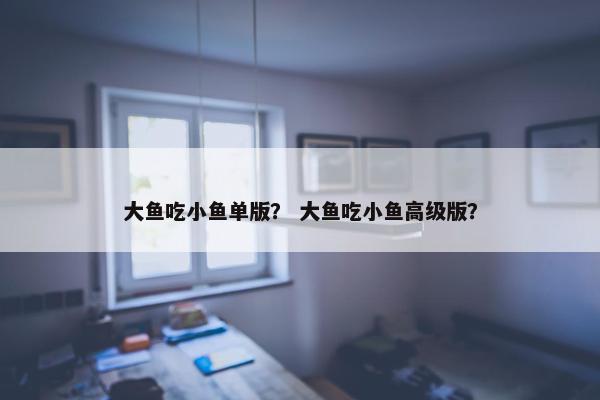 大鱼吃小鱼单版？ 大鱼吃小鱼高级版？