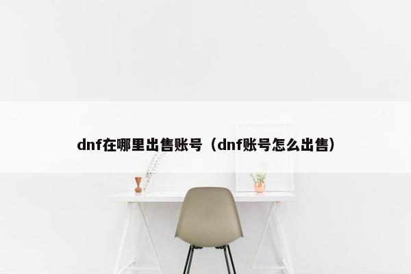 dnf在哪里出售账号（dnf账号怎么出售）