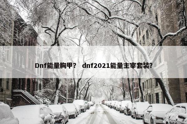 Dnf能量胸甲？ dnf2021能量主宰套装？