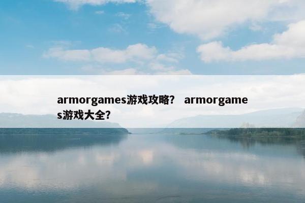 armorgames游戏攻略？ armorgames游戏大全？