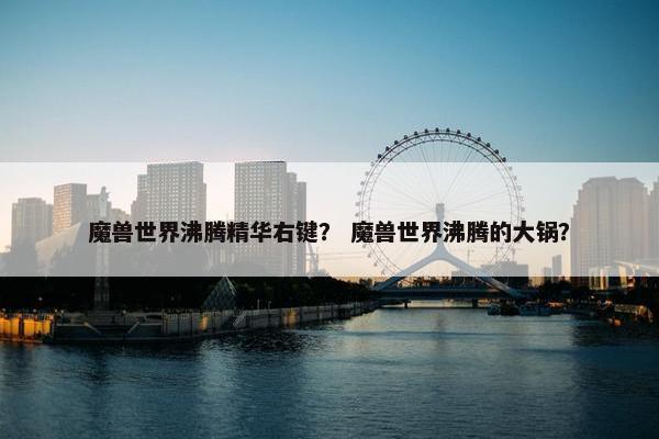 魔兽世界沸腾精华右键？ 魔兽世界沸腾的大锅？