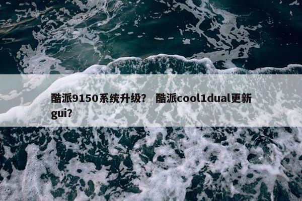 酷派9150系统升级？ 酷派cool1dual更新gui？