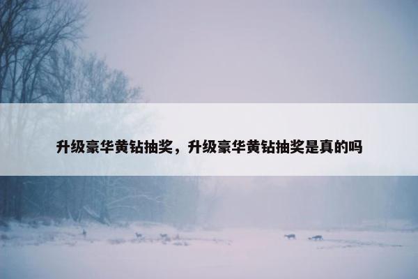 升级豪华黄钻抽奖，升级豪华黄钻抽奖是真的吗