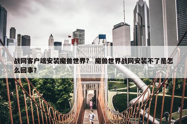 战网客户端安装魔兽世界？ 魔兽世界战网安装不了是怎么回事？
