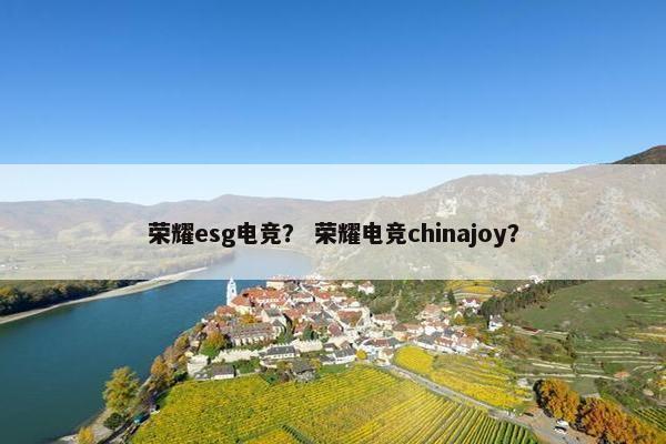 荣耀esg电竞？ 荣耀电竞chinajoy？
