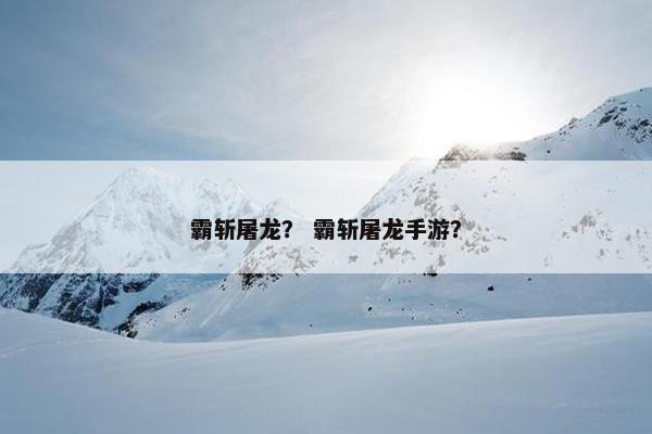 霸斩屠龙？ 霸斩屠龙手游？