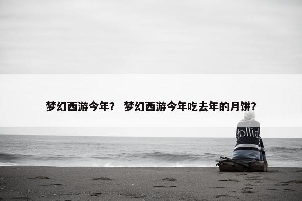 梦幻西游今年？ 梦幻西游今年吃去年的月饼？