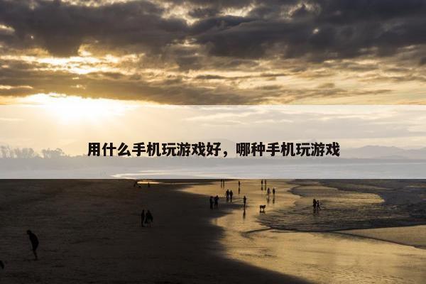 用什么手机玩游戏好，哪种手机玩游戏
