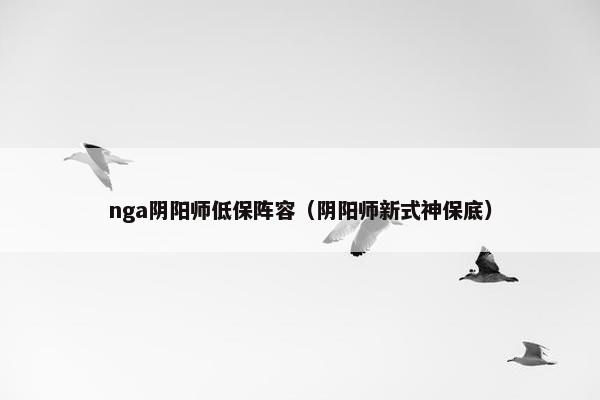 nga阴阳师低保阵容（阴阳师新式神保底）