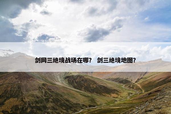剑网三绝境战场在哪？ 剑三绝境地图？