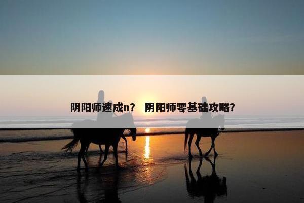 阴阳师速成n？ 阴阳师零基础攻略？