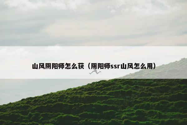 山风阴阳师怎么获（阴阳师ssr山风怎么用）