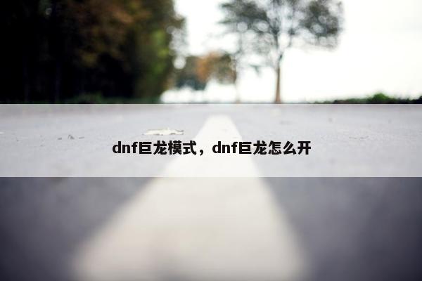 dnf巨龙模式，dnf巨龙怎么开