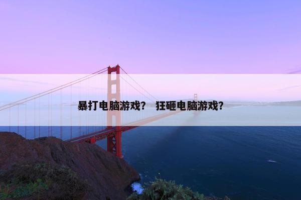 暴打电脑游戏？ 狂砸电脑游戏？