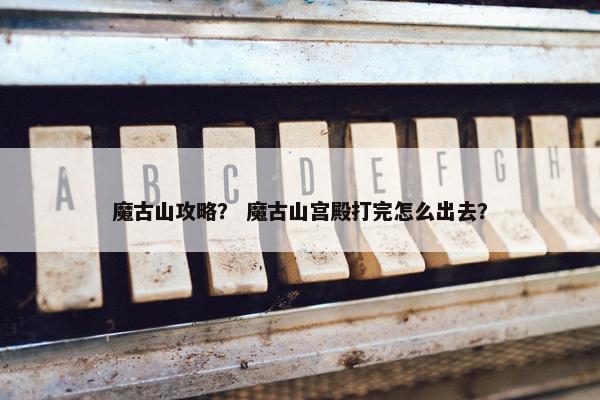 魔古山攻略？ 魔古山宫殿打完怎么出去？
