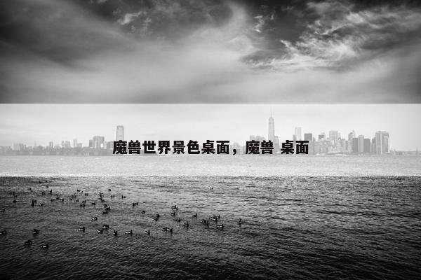 魔兽世界景色桌面，魔兽 桌面