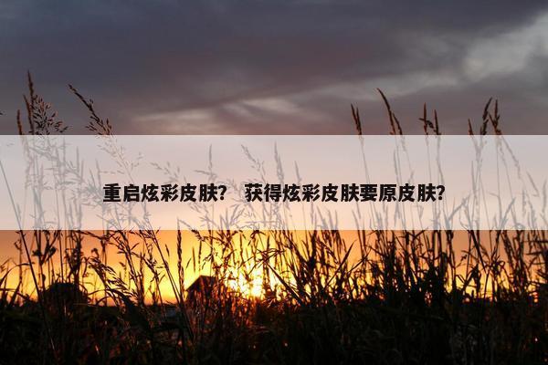 重启炫彩皮肤？ 获得炫彩皮肤要原皮肤？