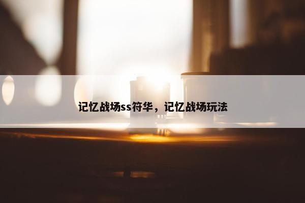 记忆战场ss符华，记忆战场玩法