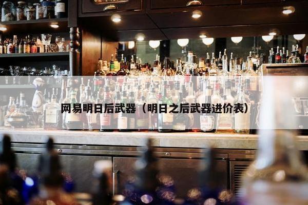 网易明日后武器（明日之后武器进价表）