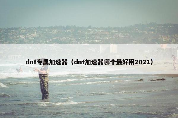 dnf专属加速器（dnf加速器哪个最好用2021）