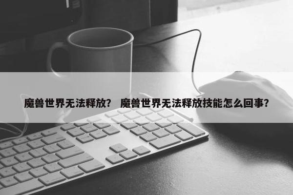 魔兽世界无法释放？ 魔兽世界无法释放技能怎么回事？