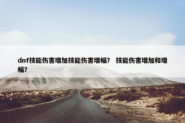 dnf技能伤害增加技能伤害增幅？ 技能伤害增加和增幅？