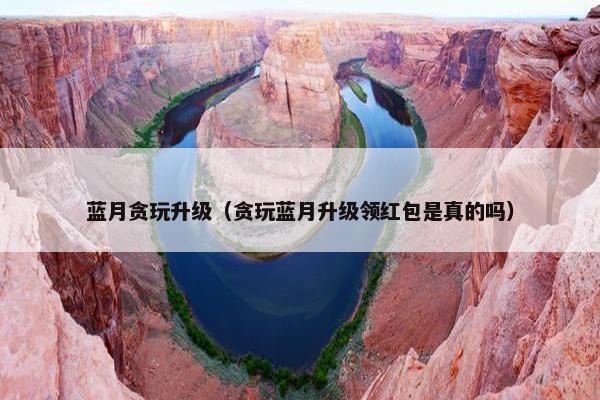 蓝月贪玩升级（贪玩蓝月升级领红包是真的吗）