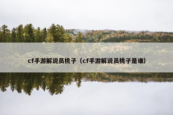 cf手游解说员桃子（cf手游解说员桃子是谁）
