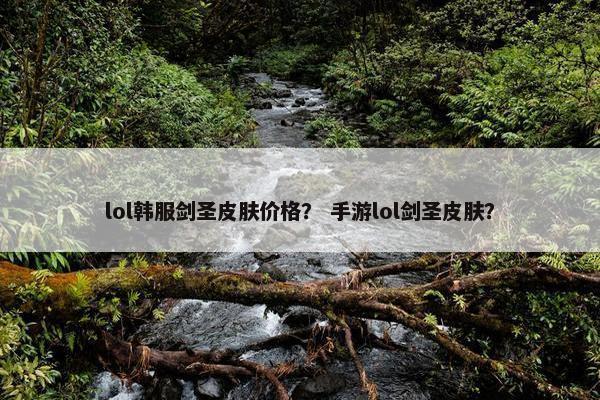 lol韩服剑圣皮肤价格？ 手游lol剑圣皮肤？