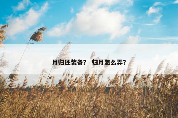 月归还装备？ 归月怎么弄？