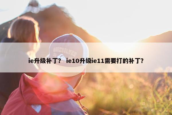 ie升级补丁？ ie10升级ie11需要打的补丁？