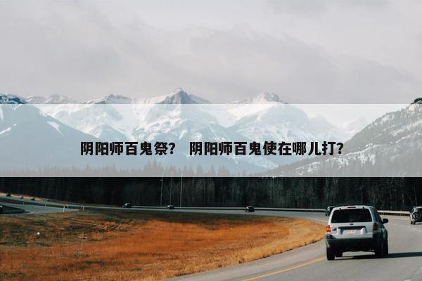 阴阳师百鬼祭？ 阴阳师百鬼使在哪儿打？