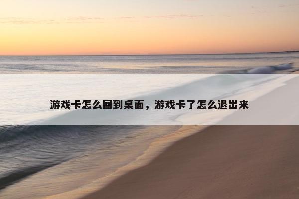 游戏卡怎么回到桌面，游戏卡了怎么退出来