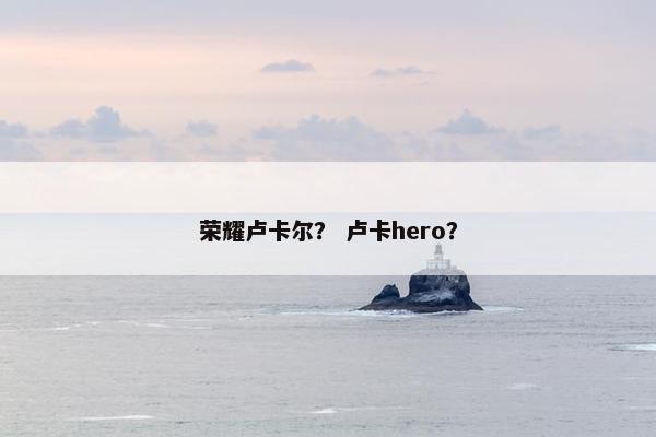 荣耀卢卡尔？ 卢卡hero？
