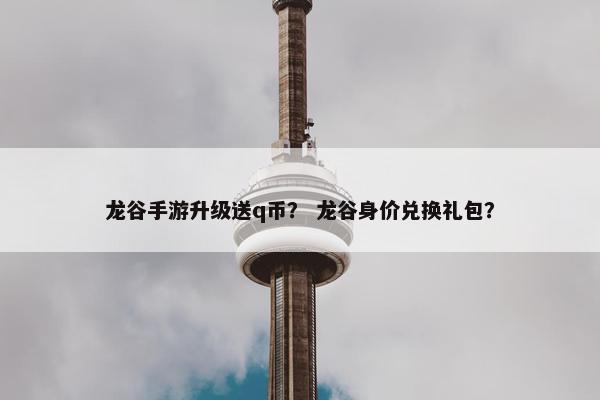 龙谷手游升级送q币？ 龙谷身价兑换礼包？