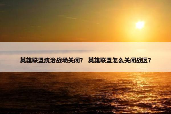 英雄联盟统治战场关闭？ 英雄联盟怎么关闭战区？
