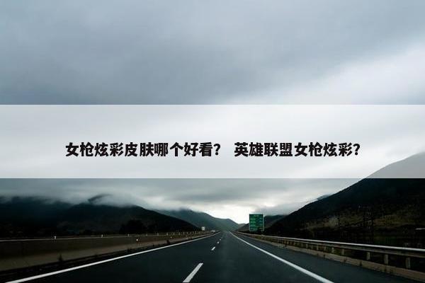 女枪炫彩皮肤哪个好看？ 英雄联盟女枪炫彩？