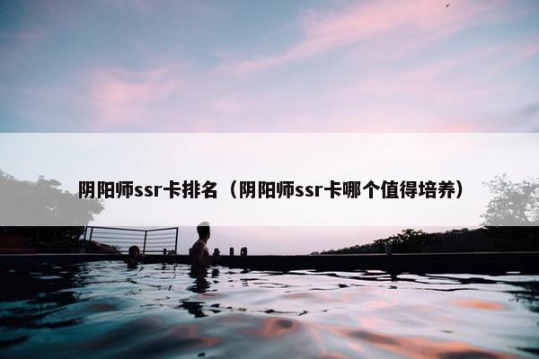 阴阳师ssr卡排名（阴阳师ssr卡哪个值得培养）