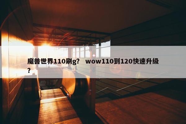 魔兽世界110刷g？ wow110到120快速升级？