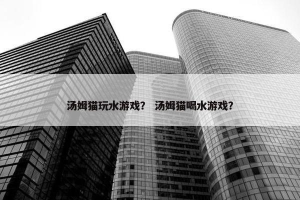 汤姆猫玩水游戏？ 汤姆猫喝水游戏？