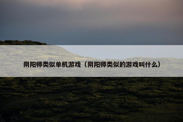 阴阳师类似单机游戏（阴阳师类似的游戏叫什么）