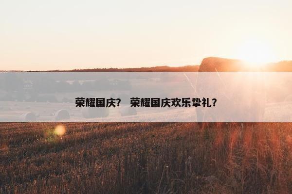荣耀国庆？ 荣耀国庆欢乐挚礼？