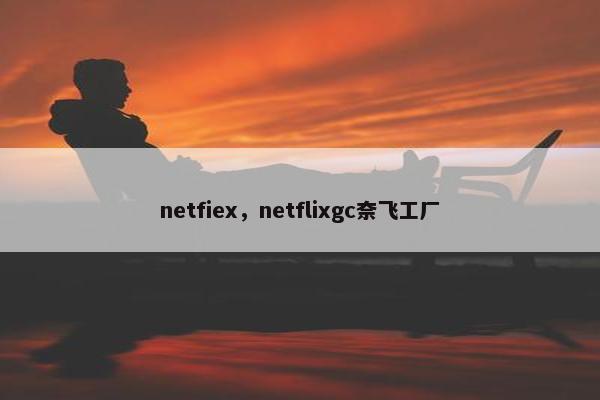 netfiex，netflixgc奈飞工厂
