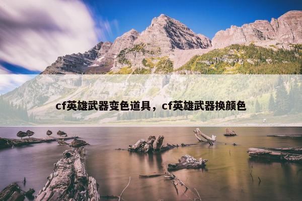 cf英雄武器变色道具，cf英雄武器换颜色