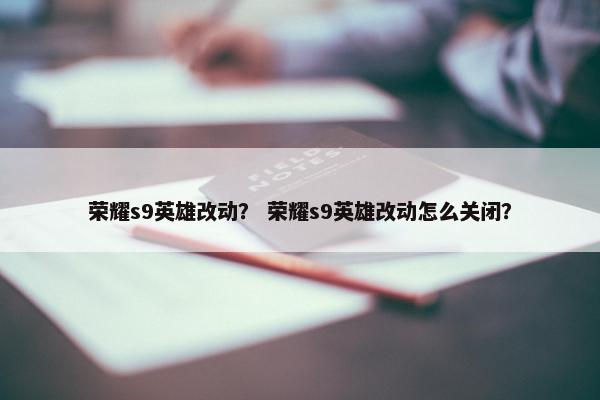 荣耀s9英雄改动？ 荣耀s9英雄改动怎么关闭？