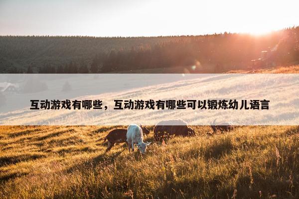 互动游戏有哪些，互动游戏有哪些可以锻炼幼儿语言